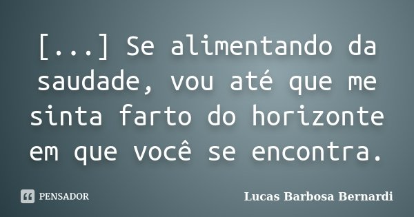 [...] Se alimentando da saudade, vou até que me sinta farto do horizonte em que você se encontra.... Frase de Lucas Barbosa Bernardi.