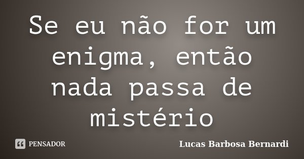 Se eu não for um enigma, então nada passa de mistério... Frase de Lucas Barbosa Bernardi.
