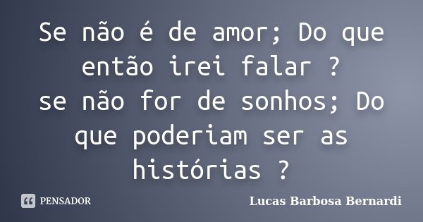 Se não é de amor; Do que então irei falar ? se não for de sonhos; Do que poderiam ser as histórias ?... Frase de Lucas Barbosa Bernardi.