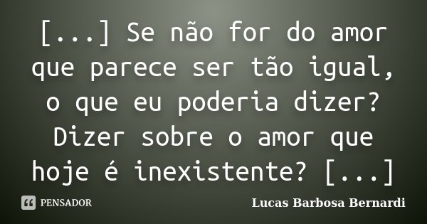 [...] Se não for do amor que parece ser tão igual, o que eu poderia dizer? Dizer sobre o amor que hoje é inexistente? [...]... Frase de Lucas Barbosa Bernardi.