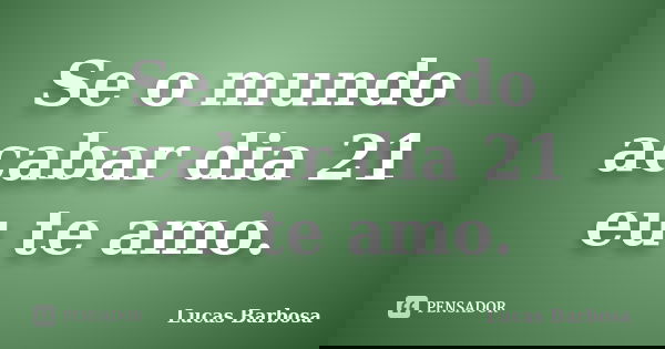 Se o mundo acabar dia 21 eu te amo.... Frase de Lucas Barbosa.