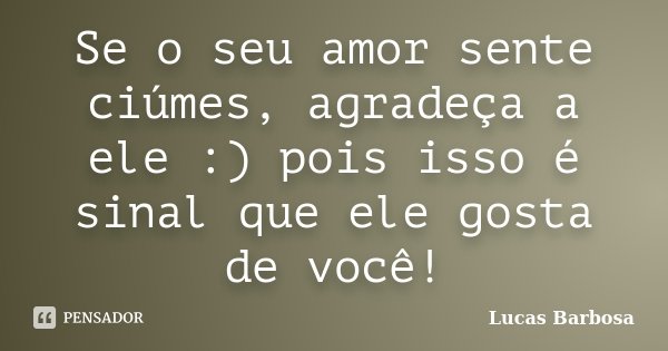 Se o seu amor sente ciúmes, agradeça a ele :) pois isso é sinal que ele gosta de você!... Frase de Lucas Barbosa.