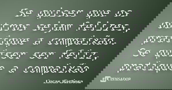Se quiser que os outros sejam felizes, pratique a compaixão. Se quiser ser feliz, pratique a compaixão... Frase de Lucas barbosa.