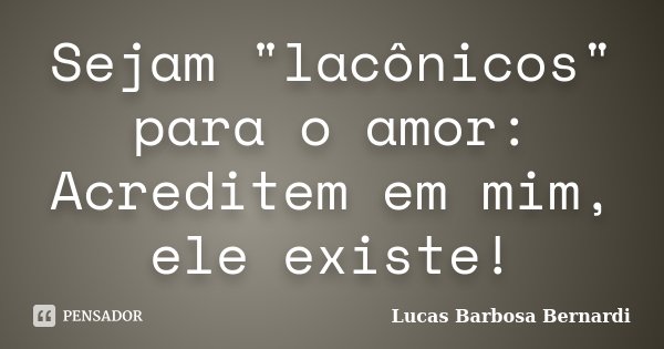 Sejam "lacônicos" para o amor: Acreditem em mim, ele existe!... Frase de Lucas Barbosa Bernardi.