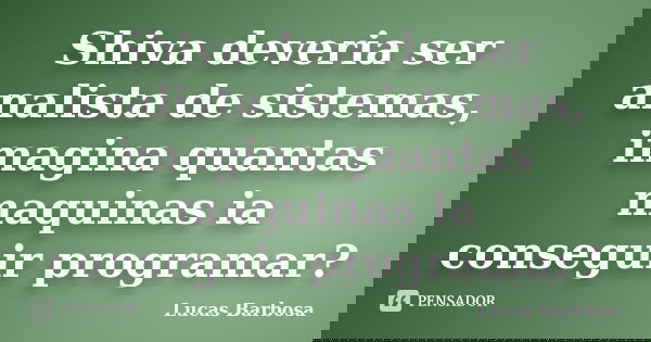 Shiva deveria ser analista de sistemas, imagina quantas maquinas ia conseguir programar?... Frase de Lucas Barbosa.