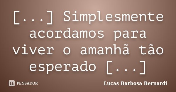 [...] Simplesmente acordamos para viver o amanhã tão esperado [...]... Frase de Lucas Barbosa Bernardi.