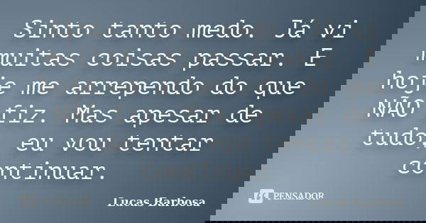 Sinto tanto medo. Já vi muitas coisas passar. E hoje me arrependo do que NÃO fiz. Mas apesar de tudo, eu vou tentar continuar.... Frase de Lucas Barbosa.