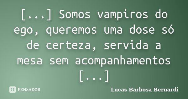 [...] Somos vampiros do ego, queremos uma dose só de certeza, servida a mesa sem acompanhamentos [...]... Frase de Lucas Barbosa Bernardi.