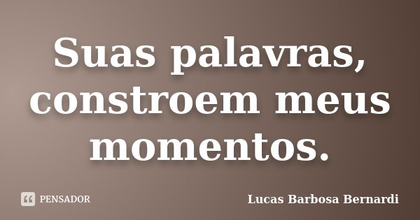 Suas palavras, constroem meus momentos.... Frase de Lucas Barbosa Bernardi.