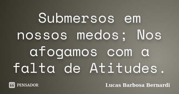 Submersos em nossos medos; Nos afogamos com a falta de Atitudes.... Frase de Lucas Barbosa Bernardi.