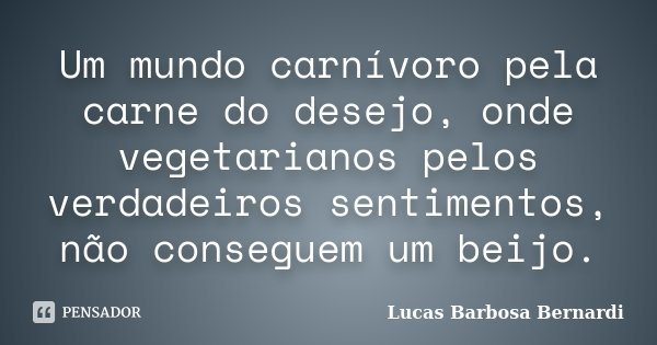 Um mundo carnívoro pela carne do desejo, onde vegetarianos pelos verdadeiros sentimentos, não conseguem um beijo.... Frase de Lucas Barbosa Bernardi.
