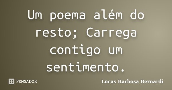Um poema além do resto; Carrega contigo um sentimento.... Frase de Lucas Barbosa Bernardi.