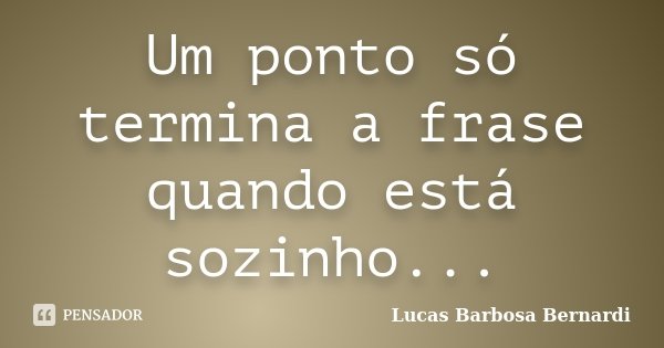 Um ponto só termina a frase quando está sozinho...... Frase de Lucas Barbosa Bernardi.