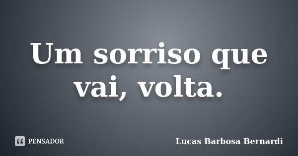 Um sorriso que vai, volta.... Frase de Lucas Barbosa Bernardi.