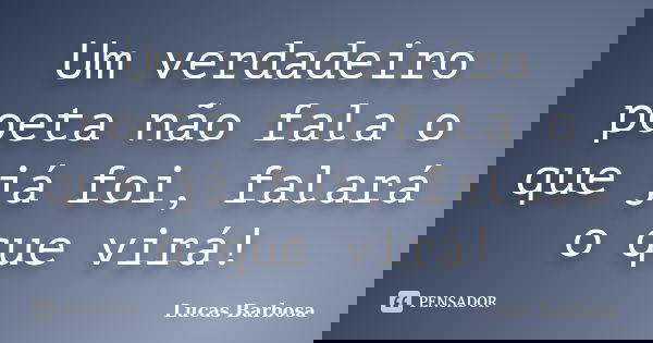 Um verdadeiro poeta não fala o que já foi, falará o que virá!... Frase de Lucas Barbosa.
