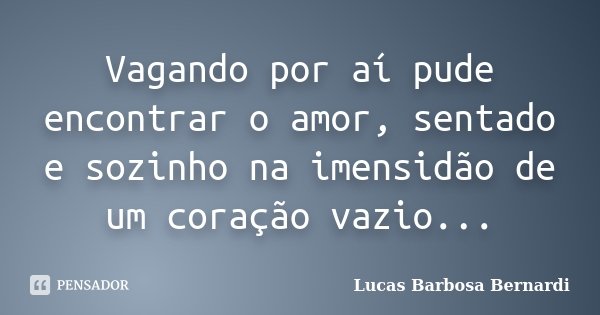 Vagando por aí pude encontrar o amor, sentado e sozinho na imensidão de um coração vazio...... Frase de Lucas Barbosa Bernardi.