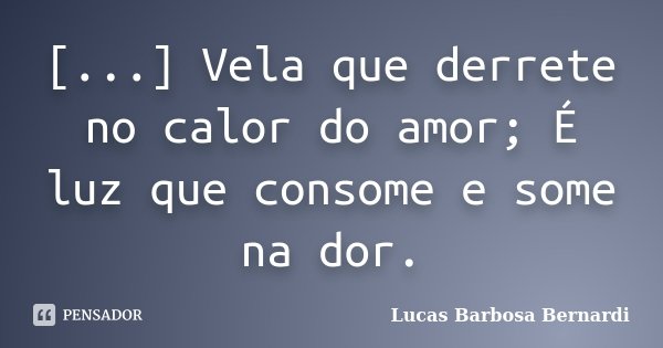 [...] Vela que derrete no calor do amor; É luz que consome e some na dor.... Frase de Lucas Barbosa Bernardi.