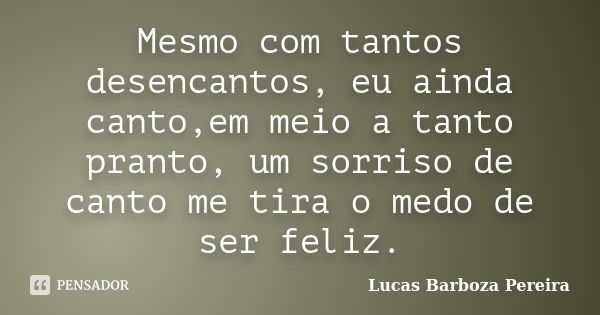 Mesmo com tantos desencantos, eu ainda canto,em meio a tanto pranto, um sorriso de canto me tira o medo de ser feliz.... Frase de Lucas Barboza Pereira.