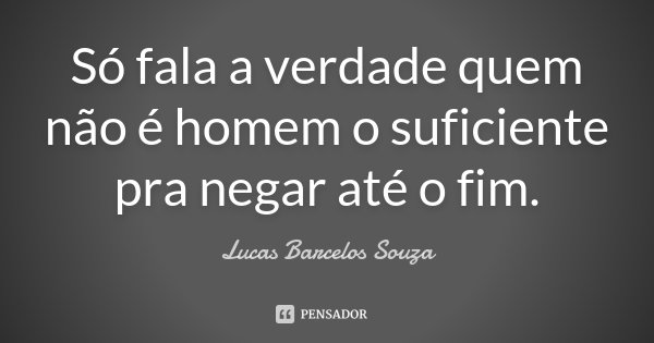 Só fala a verdade quem não é homem o suficiente pra negar até o fim.... Frase de Lucas Barcelos Souza.