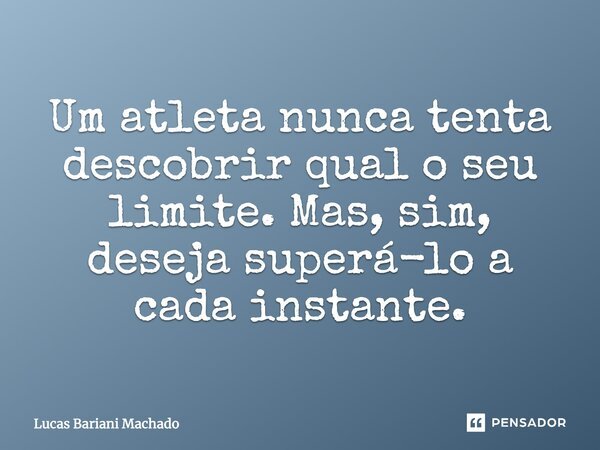 Um atleta nunca tenta descobrir qual o seu limite. Mas, sim, deseja superá-lo a cada instante.... Frase de Lucas Bariani Machado.