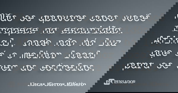 Não se apavore caso você tropece na escuridão. Afinal, onde não há luz que é o melhor local para se ver as estrelas.... Frase de Lucas Barros Ribeiro.