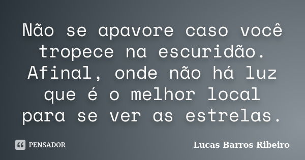 Não se apavore caso você tropece na escuridão. Afinal, onde não há luz que é o melhor local para se ver as estrelas.... Frase de Lucas Barros Ribeiro.