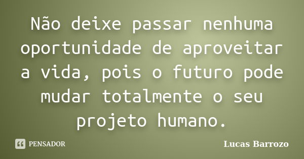 Não deixe passar nenhuma oportunidade de aproveitar a vida, pois o futuro pode mudar totalmente o seu projeto humano.... Frase de Lucas Barrozo.