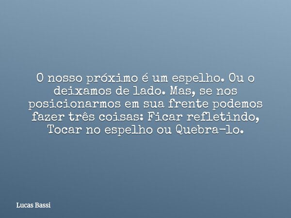 ⁠O nosso próximo é um espelho. Ou o deixamos de lado. Mas, se nos posicionarmos em sua frente podemos fazer três coisas: Ficar refletindo, Tocar no espelho ou Q... Frase de Lucas Bassi.