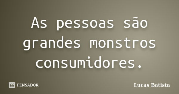 As pessoas são grandes monstros consumidores.... Frase de Lucas Batista.