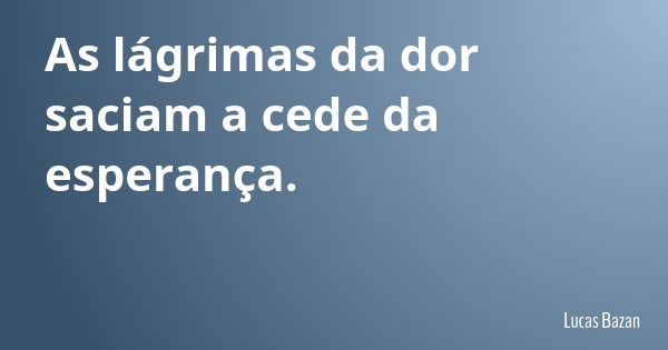 As lágrimas da dor saciam a cede da esperança.... Frase de Lucas Bazan.