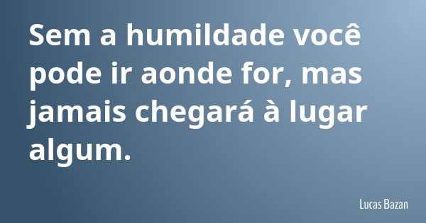 Sem a humildade você pode ir aonde for, mas jamais chegará à lugar algum.... Frase de Lucas Bazan.