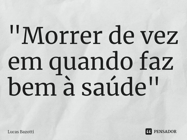 ⁠"Morrer de vez em quando faz bem à saúde"... Frase de Lucas Bazotti.
