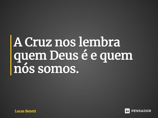 A Cruz nos lembra quem Deus é e quem nós somos.... Frase de Lucas Benett.