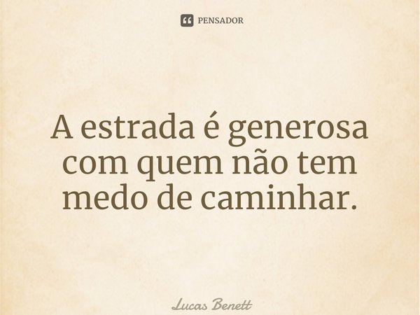 ⁠A estrada é generosa com quem não tem medo de caminhar.... Frase de Lucas Benett.