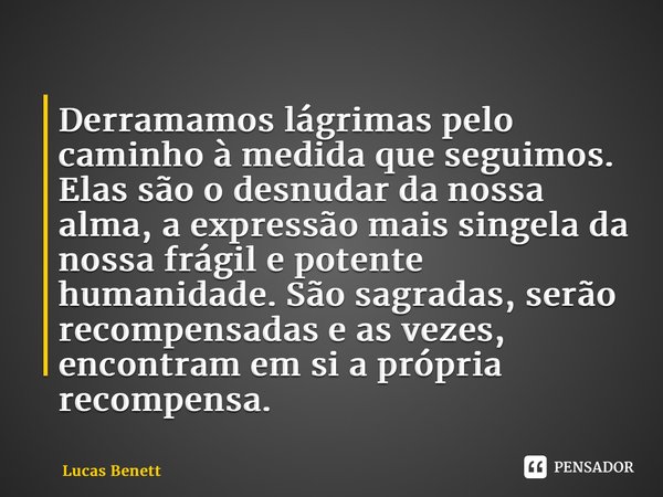 ⁠Derramamos lágrimas pelo caminho à medida que seguimos. Elas são o desnudar da nossa alma, a expressão mais singela da nossa frágil e potente humanidade. São s... Frase de Lucas Benett.