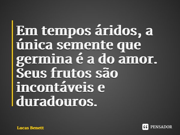 ⁠Em tempos áridos, a única semente que germina é a do amor. Seus frutos são incontáveis e duradouros.... Frase de Lucas Benett.