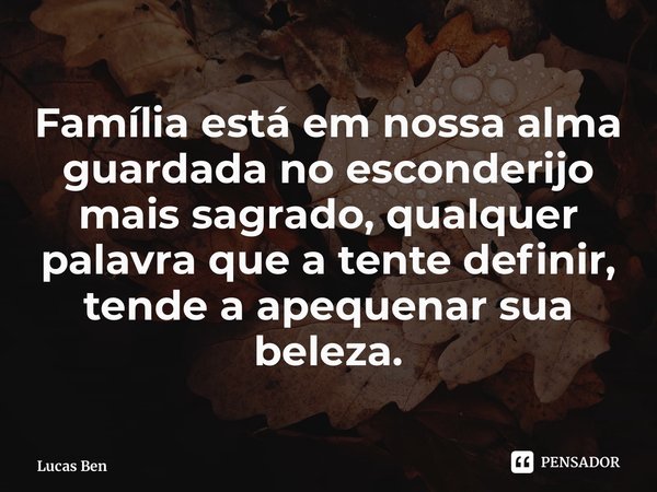 ⁠Família está em nossa alma guardada no esconderijo mais sagrado, qualquer palavra que a tente definir, tende a apequenar sua beleza.... Frase de Lucas Benett.