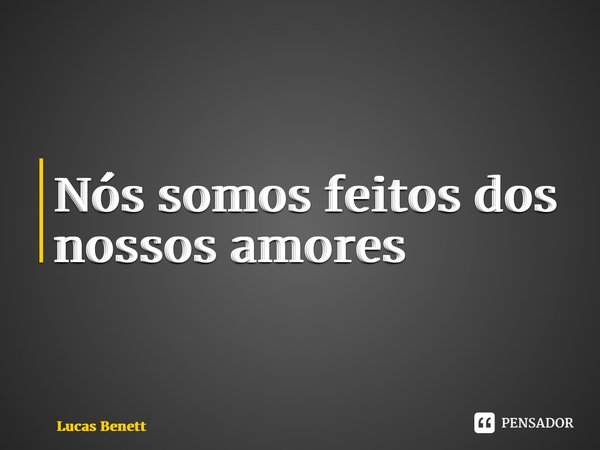 ⁠Nós somos feitos dos nossos amores... Frase de Lucas Benett.