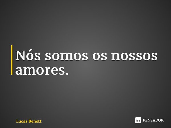 ⁠Nós somos os nossos amores.... Frase de Lucas Benett.