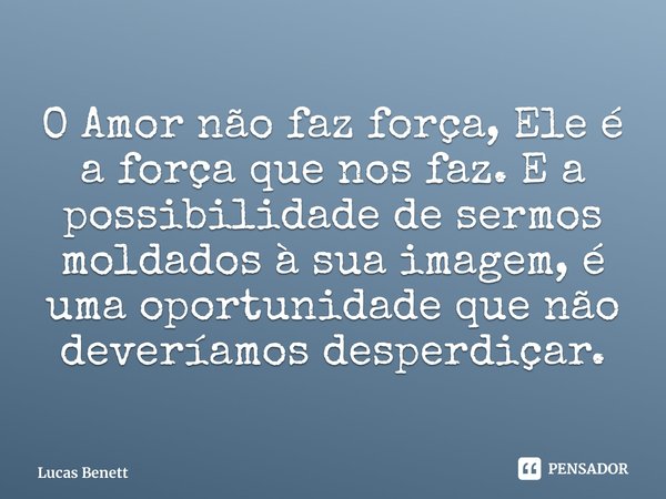 ⁠O Amor não faz força, Ele é a força que nos faz. E a possibilidade de sermos moldados à sua imagem, é uma oportunidade que não deveríamos desperdiçar.... Frase de Lucas Benett.