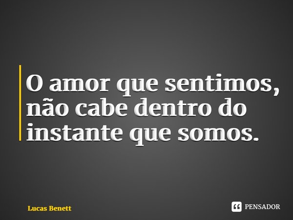 ⁠O amor que sentimos, não cabe dentro do instante que somos.... Frase de Lucas Benett.
