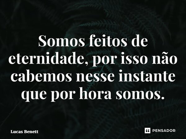 ⁠Somos feitos de eternidade, por isso não cabemos nesse instante que por hora somos.... Frase de Lucas Benett.