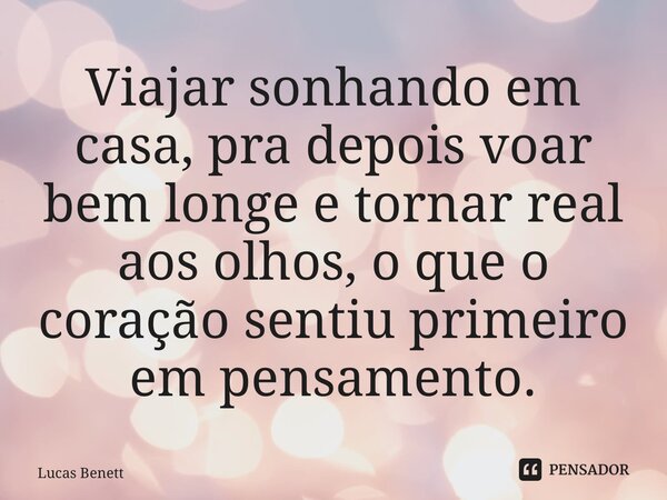 ⁠Viajar sonhando em casa, pra depois voar bem longe e tornar real aos olhos, o que o coração sentiu primeiro em pensamento.... Frase de Lucas Benett.