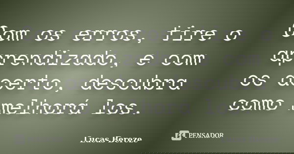 Com os erros, tire o aprendizado, e com os acerto, descubra como melhorá los.... Frase de Lucas Bereze.