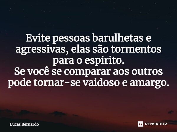 ⁠Evite pessoas barulhetas e agressivas, elas são tormentos para o espirito. Se você se comparar aos outros pode tornar-se vaidoso e amargo.... Frase de Lucas Bernardo.