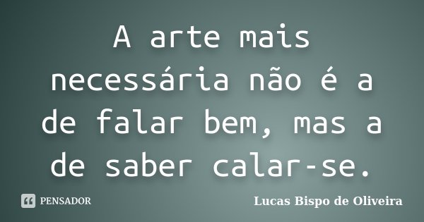 A arte mais necessária não é a de falar bem, mas a de saber calar-se.... Frase de Lucas Bispo de Oliveira.
