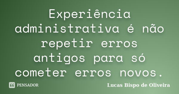 Experiência administrativa é não repetir erros antigos para só cometer erros novos.... Frase de Lucas Bispo de Oliveira.