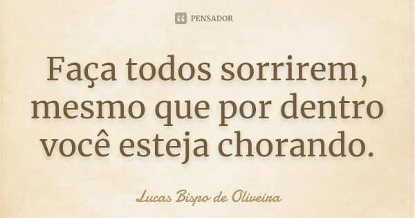 Faça todos sorrirem, mesmo que por dentro você esteja chorando.... Frase de Lucas Bispo de Oliveira.