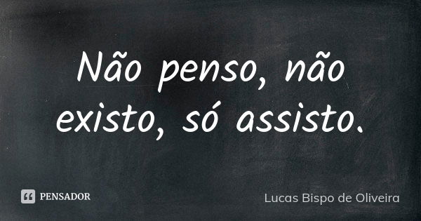 Não penso, não existo, só assisto.... Frase de Lucas Bispo de Oliveira.