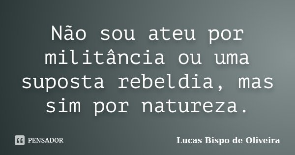 Não sou ateu por militância ou uma suposta rebeldia, mas sim por natureza.... Frase de Lucas Bispo de Oliveira.